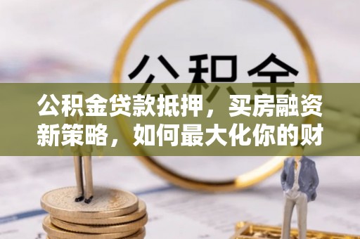 新社公积金贷款抵押，买房融资新策略，如何最大化你的财务自由