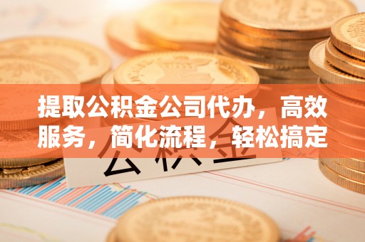 新社提取公积金公司代办，高效服务，简化流程，轻松搞定资金难题
