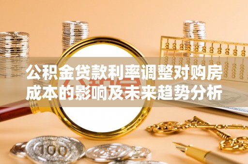 新社公积金贷款利率调整对购房成本的影响及未来趋势分析