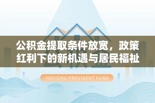新社公积金提取条件放宽，政策红利下的新机遇与居民福祉提升