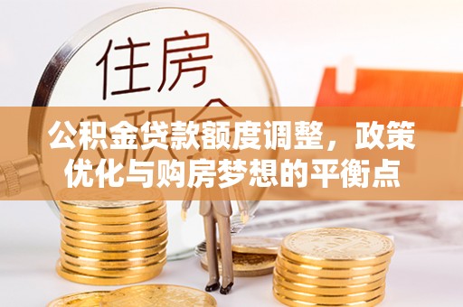 新社公积金贷款额度调整，政策优化与购房梦想的平衡点