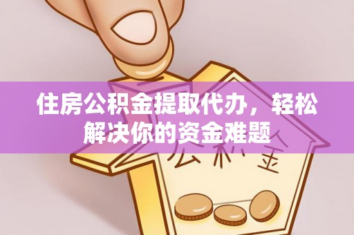 新社住房公积金提取代办，轻松解决你的资金难题