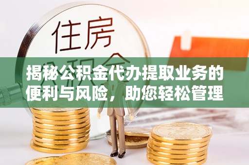 新社揭秘公积金代办提取业务的便利与风险，助您轻松管理个人资金
