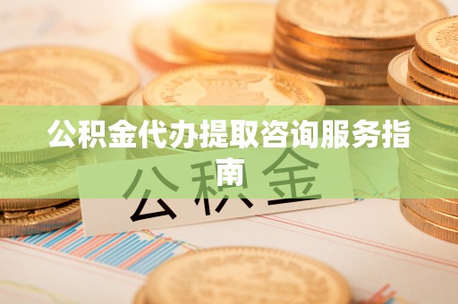 新社公积金代办提取咨询服务指南