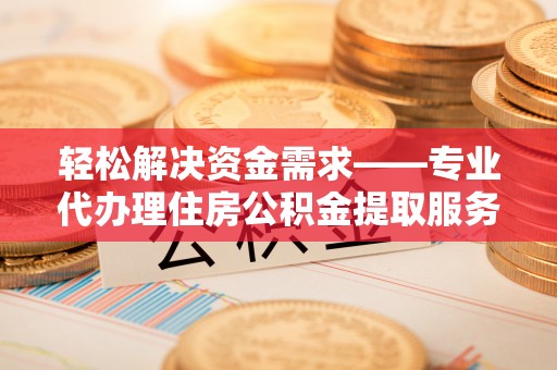 新社轻松解决资金需求——专业代办理住房公积金提取服务