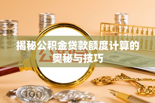 新社揭秘公积金贷款额度计算的奥秘与技巧