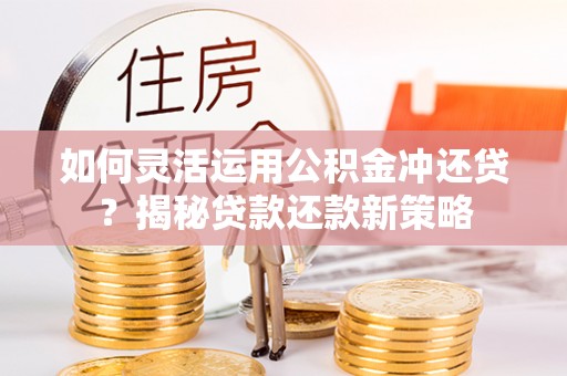 新社如何灵活运用公积金冲还贷？揭秘贷款还款新策略