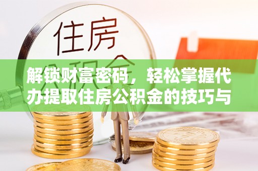 新社解锁财富密码，轻松掌握代办提取住房公积金的技巧与策略