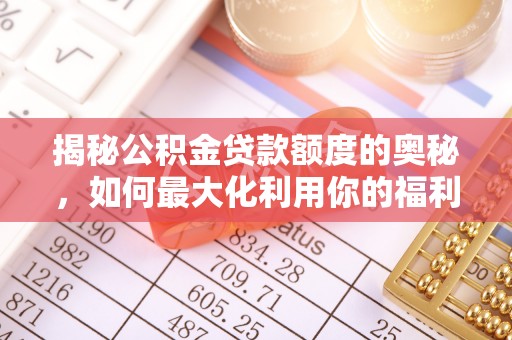 新社揭秘公积金贷款额度的奥秘，如何最大化利用你的福利？