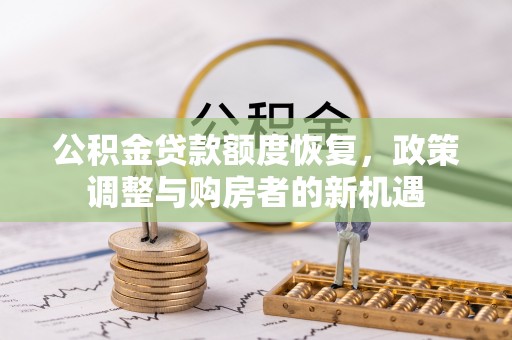 新社公积金贷款额度恢复，政策调整与购房者的新机遇