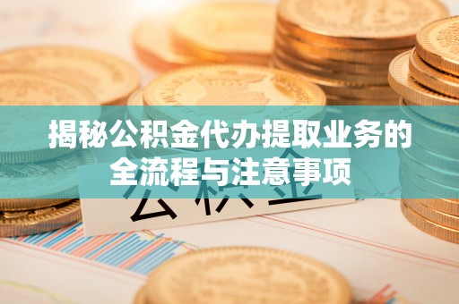 新社揭秘公积金代办提取业务的全流程与注意事项