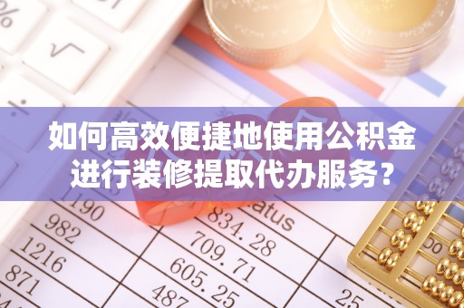 新社如何高效便捷地使用公积金进行装修提取代办服务？