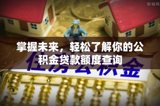 新社掌握未来，轻松了解你的公积金贷款额度查询