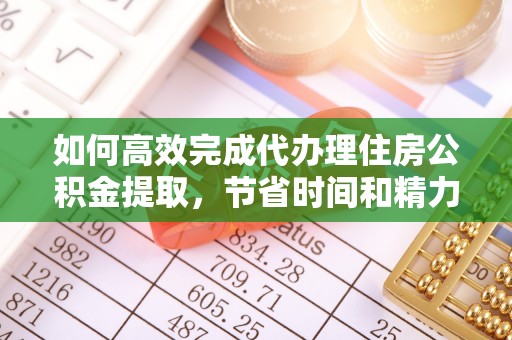 新社如何高效完成代办理住房公积金提取，节省时间和精力？