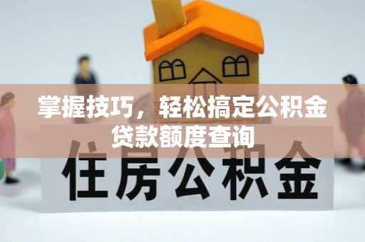 新社掌握技巧，轻松搞定公积金贷款额度查询