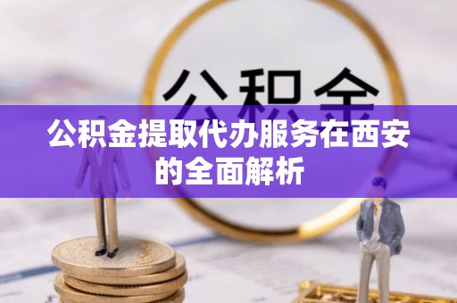新社公积金提取代办服务在西安的全面解析