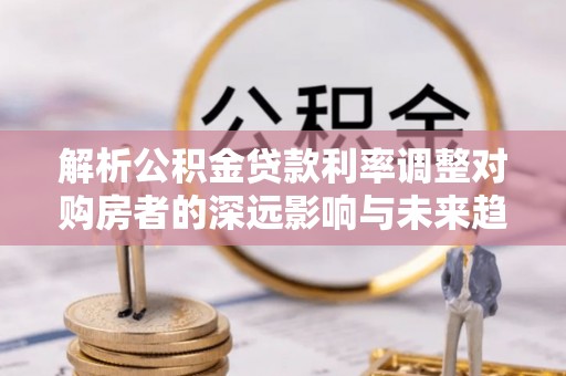 新社解析公积金贷款利率调整对购房者的深远影响与未来趋势