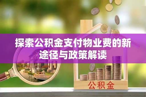 新社探索公积金支付物业费的新途径与政策解读