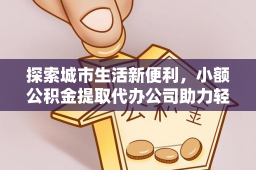 新社探索城市生活新便利，小额公积金提取代办公司助力轻松理财