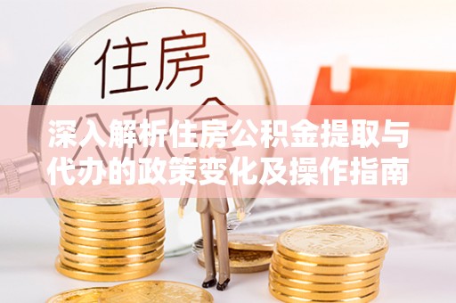 新社深入解析住房公积金提取与代办的政策变化及操作指南