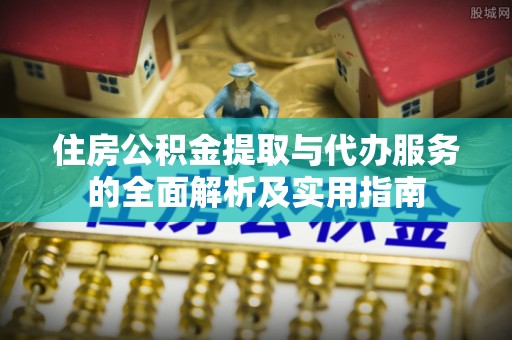 新社住房公积金提取与代办服务的全面解析及实用指南
