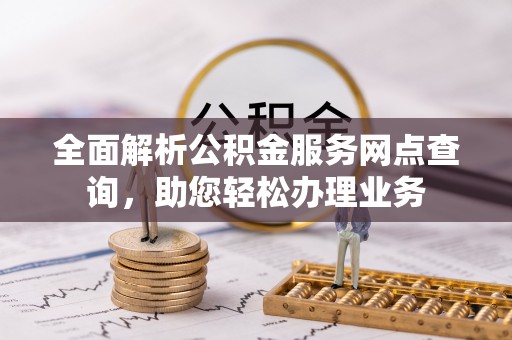 新社全面解析公积金服务网点查询，助您轻松办理业务