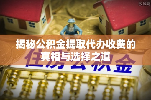 新社揭秘公积金提取代办收费的真相与选择之道