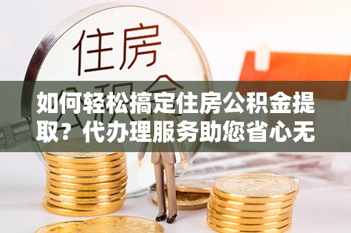 新社如何轻松搞定住房公积金提取？代办理服务助您省心无忧