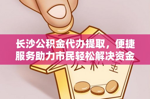 新社长沙公积金代办提取，便捷服务助力市民轻松解决资金需求