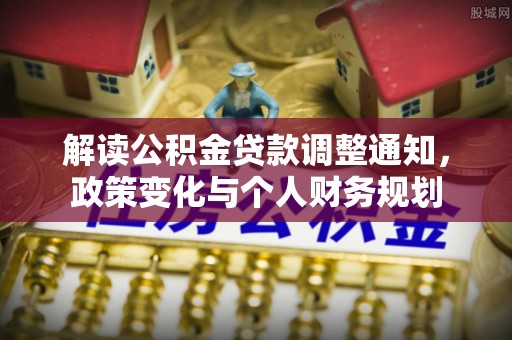 新社解读公积金贷款调整通知，政策变化与个人财务规划