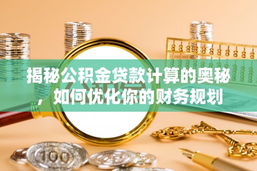 新社揭秘公积金贷款计算的奥秘，如何优化你的财务规划