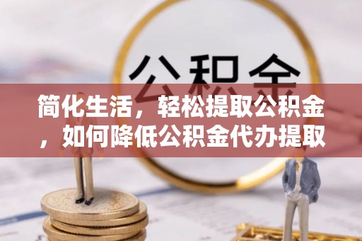 新社简化生活，轻松提取公积金，如何降低公积金代办提取的费用？