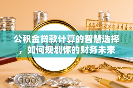 新社公积金贷款计算的智慧选择，如何规划你的财务未来