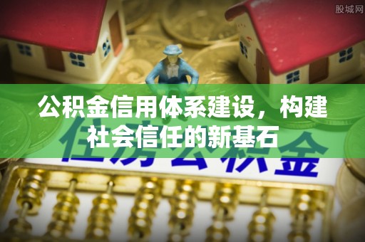 新社公积金信用体系建设，构建社会信任的新基石