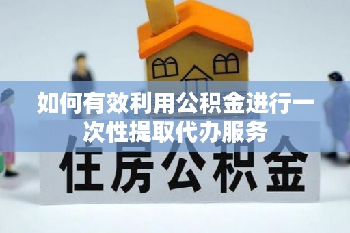 新社如何有效利用公积金进行一次性提取代办服务