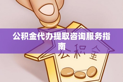 新社公积金代办提取咨询服务指南