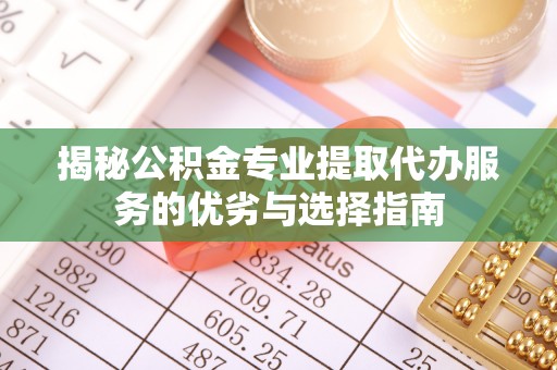 新社揭秘公积金专业提取代办服务的优劣与选择指南