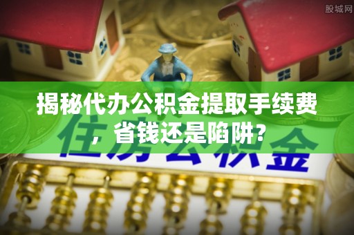 新社揭秘代办公积金提取手续费，省钱还是陷阱？