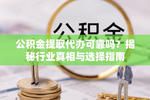 新社公积金提取代办可靠吗？揭秘行业真相与选择指南
