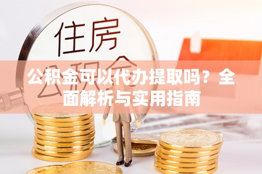 新社公积金可以代办提取吗？全面解析与实用指南