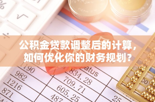 新社公积金贷款调整后的计算，如何优化你的财务规划？