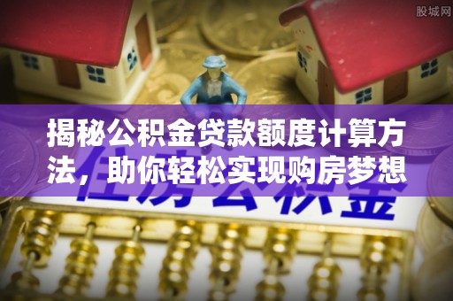 新社揭秘公积金贷款额度计算方法，助你轻松实现购房梦想