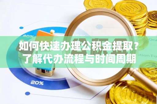 新社如何快速办理公积金提取？了解代办流程与时间周期