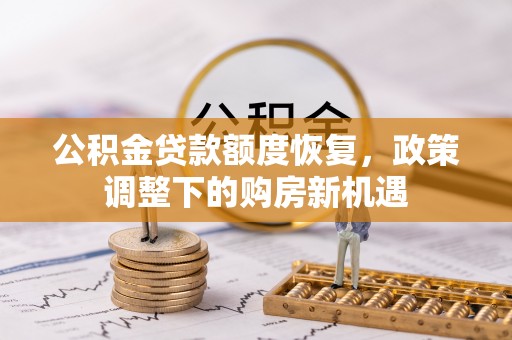 新社公积金贷款额度恢复，政策调整下的购房新机遇