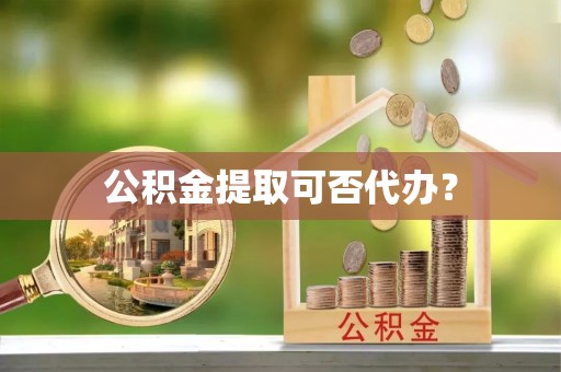 新社公积金提取可否代办？