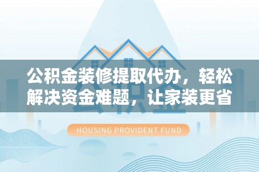 新社公积金装修提取代办，轻松解决资金难题，让家装更省心