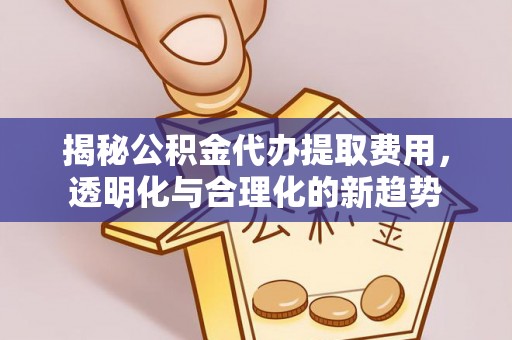 新社揭秘公积金代办提取费用，透明化与合理化的新趋势
