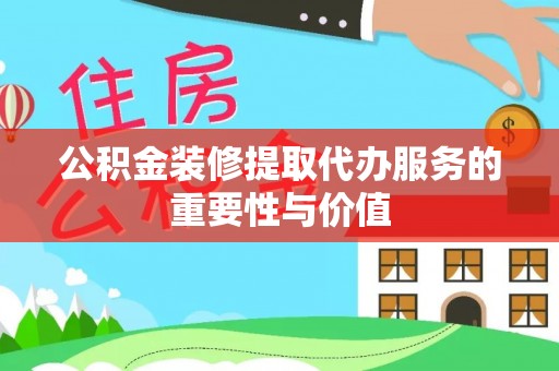 新社公积金装修提取代办服务的重要性与价值