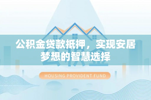 新社公积金贷款抵押，实现安居梦想的智慧选择