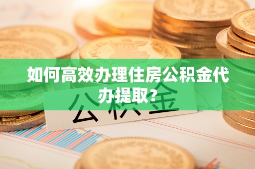 新社如何高效办理住房公积金代办提取？